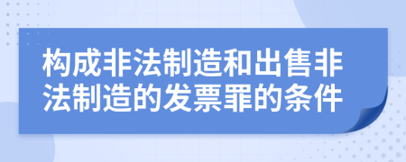 构成非法制造和出售非法制造的发票罪的条件