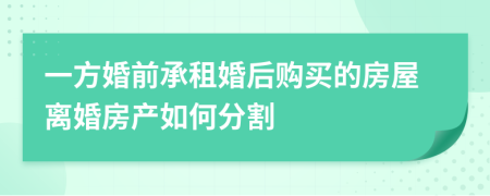 一方婚前承租婚后购买的房屋离婚房产如何分割