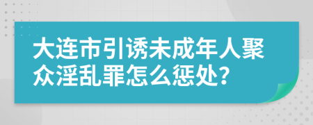 大连市引诱未成年人聚众淫乱罪怎么惩处？