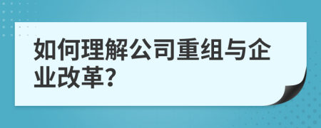 如何理解公司重组与企业改革？