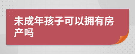 未成年孩子可以拥有房产吗