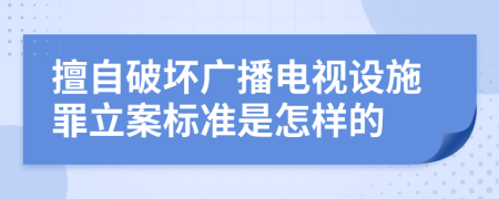 擅自破坏广播电视设施罪立案标准是怎样的