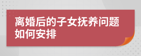 离婚后的子女抚养问题如何安排