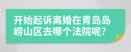 开始起诉离婚在青岛岛崂山区去哪个法院呢?