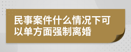 民事案件什么情况下可以单方面强制离婚