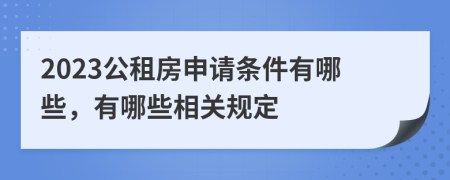 2023公租房申请条件有哪些，有哪些相关规定