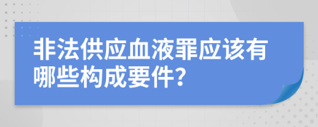 非法供应血液罪应该有哪些构成要件？