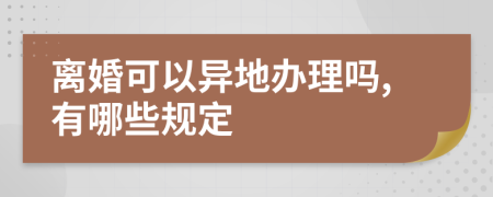 离婚可以异地办理吗,有哪些规定