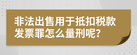 非法出售用于抵扣税款发票罪怎么量刑呢？