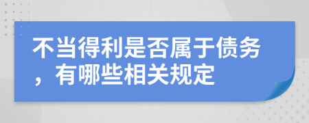 不当得利是否属于债务，有哪些相关规定