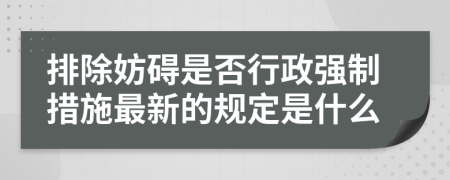 排除妨碍是否行政强制措施最新的规定是什么