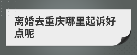离婚去重庆哪里起诉好点呢