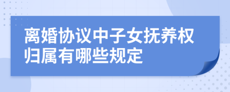 离婚协议中子女抚养权归属有哪些规定