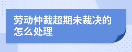 劳动仲裁超期未裁决的怎么处理