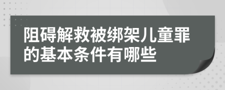 阻碍解救被绑架儿童罪的基本条件有哪些