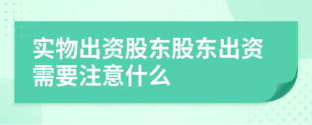 实物出资股东股东出资需要注意什么