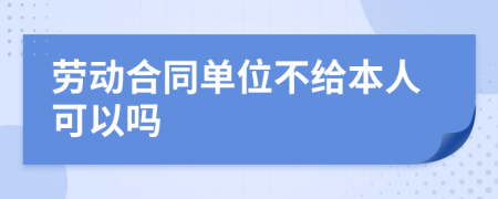 劳动合同单位不给本人可以吗
