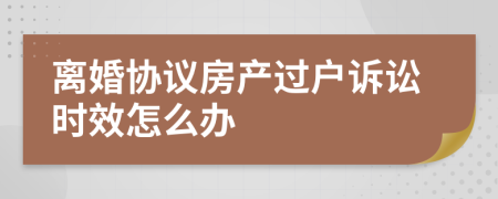 离婚协议房产过户诉讼时效怎么办