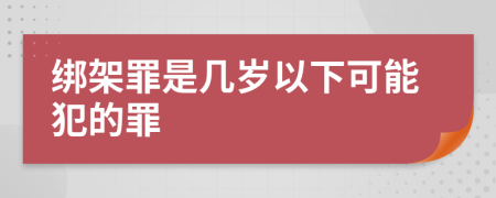 绑架罪是几岁以下可能犯的罪