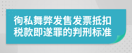 徇私舞弊发售发票抵扣税款即遂罪的判刑标准