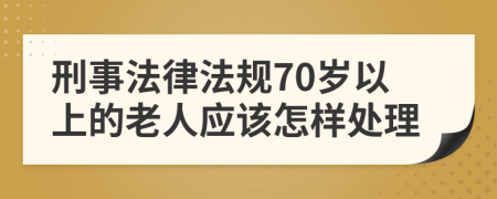 刑事法律法规70岁以上的老人应该怎样处理