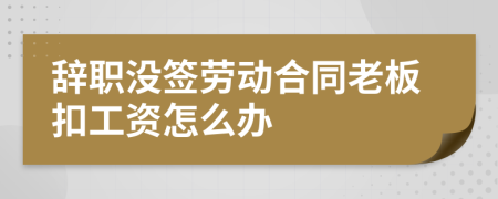辞职没签劳动合同老板扣工资怎么办