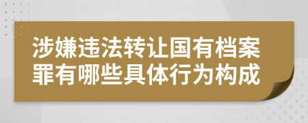 涉嫌违法转让国有档案罪有哪些具体行为构成