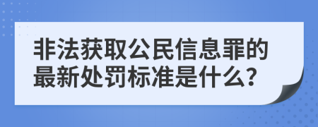 非法获取公民信息罪的最新处罚标准是什么？