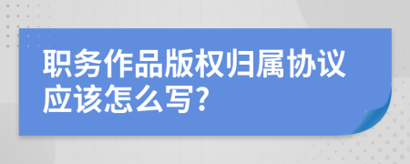 职务作品版权归属协议应该怎么写?