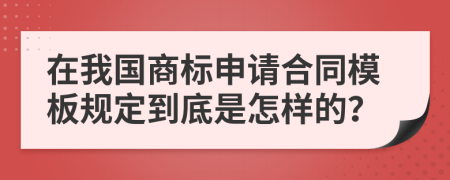 在我国商标申请合同模板规定到底是怎样的？