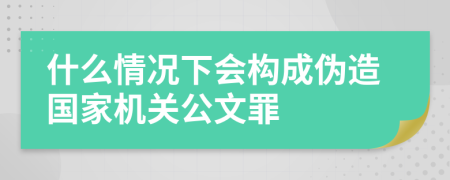 什么情况下会构成伪造国家机关公文罪