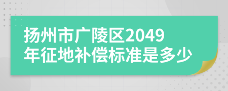 扬州市广陵区2049年征地补偿标准是多少