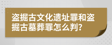 盗掘古文化遗址罪和盗掘古墓葬罪怎么判？