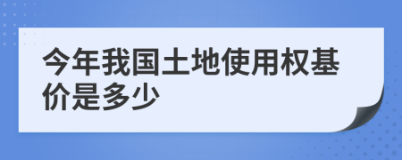 今年我国土地使用权基价是多少