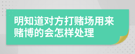 明知道对方打赌场用来赌博的会怎样处理