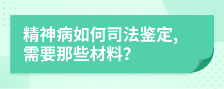 精神病如何司法鉴定,需要那些材料？