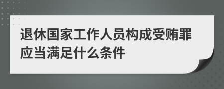 退休国家工作人员构成受贿罪应当满足什么条件