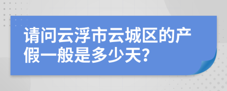 请问云浮市云城区的产假一般是多少天？