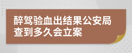 醉驾验血出结果公安局查到多久会立案