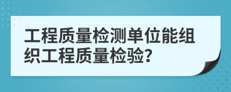 工程质量检测单位能组织工程质量检验？