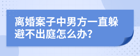 离婚案子中男方一直躲避不出庭怎么办？