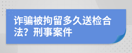 诈骗被拘留多久送检合法？刑事案件