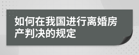 如何在我国进行离婚房产判决的规定
