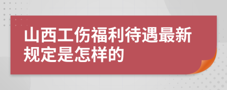 山西工伤福利待遇最新规定是怎样的