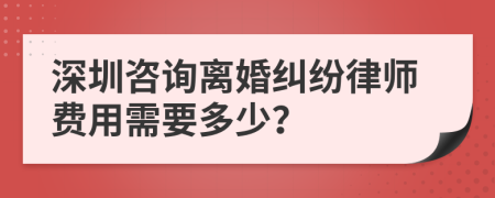 深圳咨询离婚纠纷律师费用需要多少？