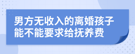 男方无收入的离婚孩子能不能要求给抚养费