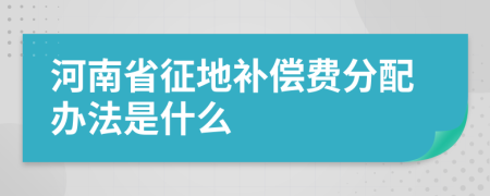 河南省征地补偿费分配办法是什么