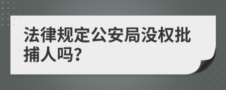 法律规定公安局没权批捕人吗？