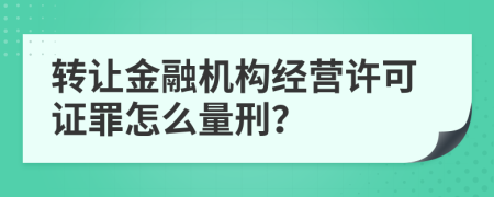 转让金融机构经营许可证罪怎么量刑？