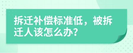 拆迁补偿标准低，被拆迁人该怎么办？